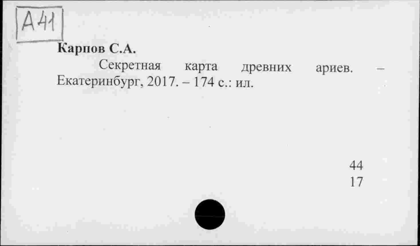 ﻿A4!
Карпов С.А.
Секретная карта древних ариев.
Екатеринбург, 2017. - 174 с.: ил.
44
17